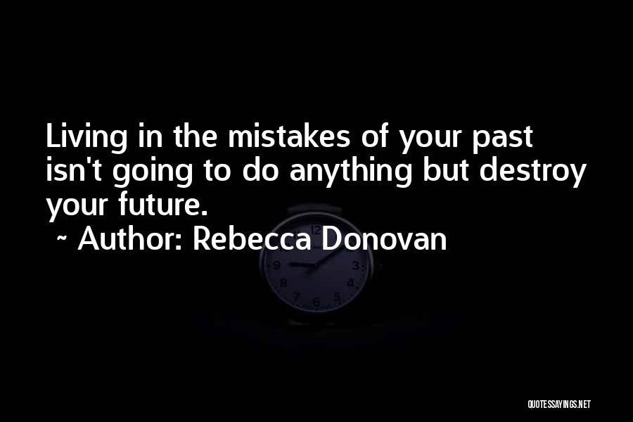 Rebecca Donovan Quotes: Living In The Mistakes Of Your Past Isn't Going To Do Anything But Destroy Your Future.