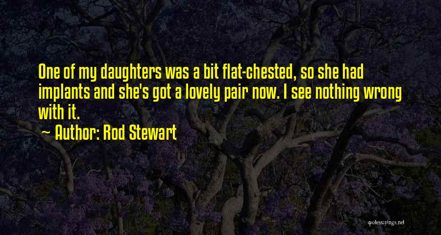 Rod Stewart Quotes: One Of My Daughters Was A Bit Flat-chested, So She Had Implants And She's Got A Lovely Pair Now. I