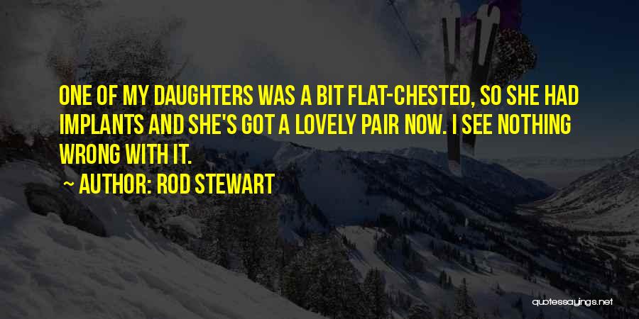 Rod Stewart Quotes: One Of My Daughters Was A Bit Flat-chested, So She Had Implants And She's Got A Lovely Pair Now. I