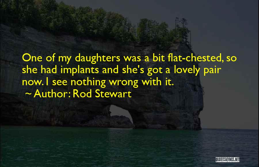 Rod Stewart Quotes: One Of My Daughters Was A Bit Flat-chested, So She Had Implants And She's Got A Lovely Pair Now. I