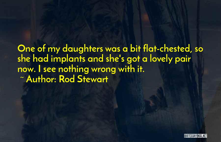 Rod Stewart Quotes: One Of My Daughters Was A Bit Flat-chested, So She Had Implants And She's Got A Lovely Pair Now. I