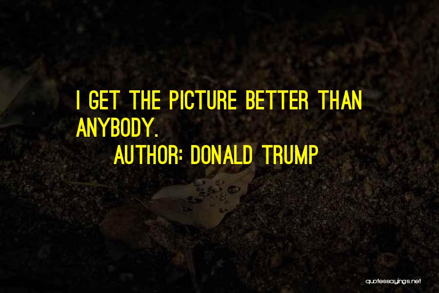 Donald Trump Quotes: I Get The Picture Better Than Anybody.