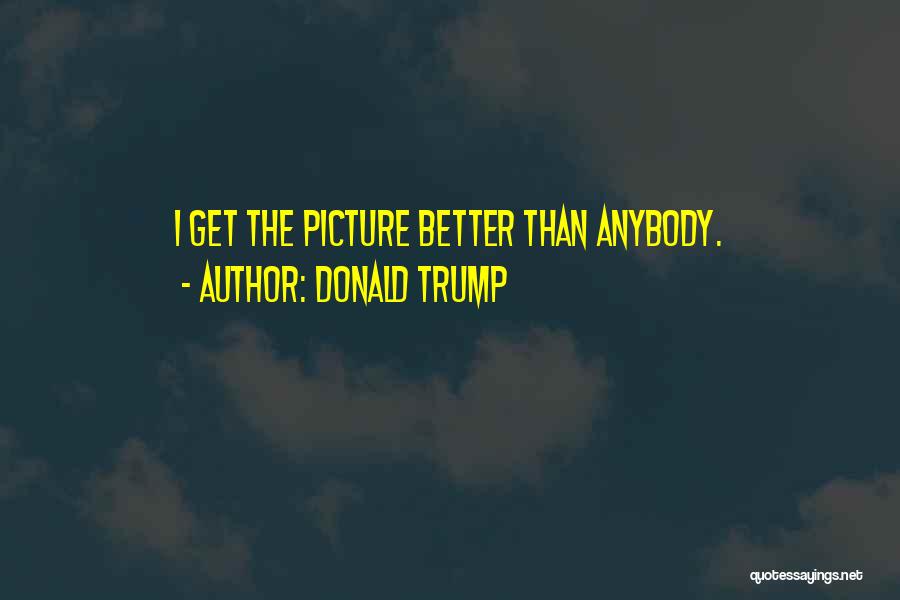 Donald Trump Quotes: I Get The Picture Better Than Anybody.