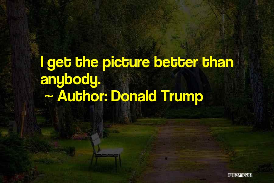 Donald Trump Quotes: I Get The Picture Better Than Anybody.