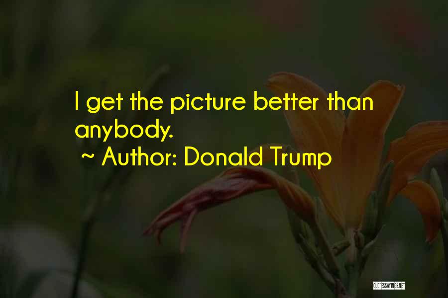 Donald Trump Quotes: I Get The Picture Better Than Anybody.