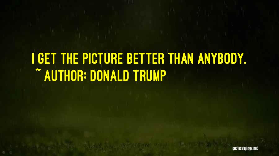 Donald Trump Quotes: I Get The Picture Better Than Anybody.