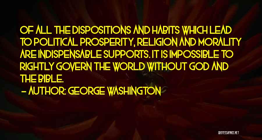 George Washington Quotes: Of All The Dispositions And Habits Which Lead To Political Prosperity, Religion And Morality Are Indispensable Supports. It Is Impossible