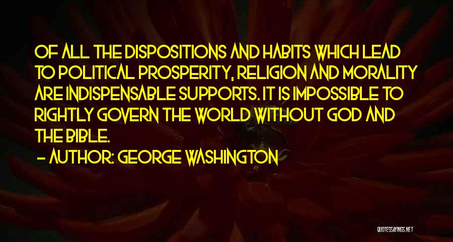 George Washington Quotes: Of All The Dispositions And Habits Which Lead To Political Prosperity, Religion And Morality Are Indispensable Supports. It Is Impossible