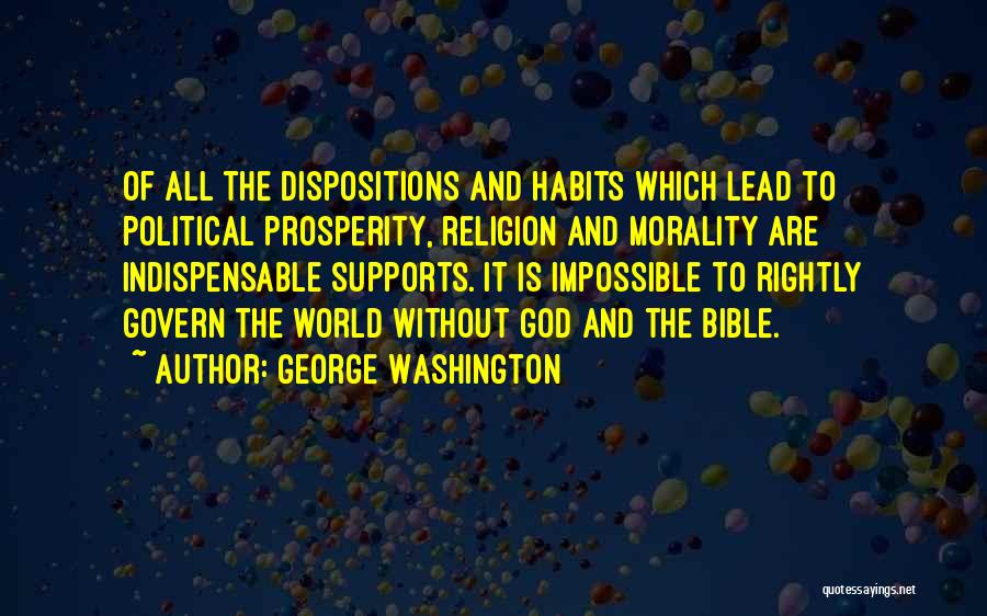 George Washington Quotes: Of All The Dispositions And Habits Which Lead To Political Prosperity, Religion And Morality Are Indispensable Supports. It Is Impossible