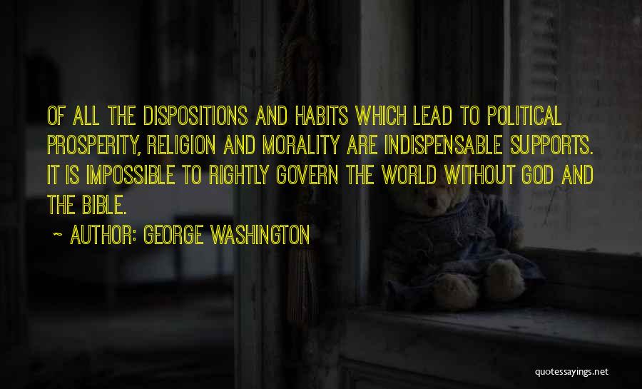 George Washington Quotes: Of All The Dispositions And Habits Which Lead To Political Prosperity, Religion And Morality Are Indispensable Supports. It Is Impossible