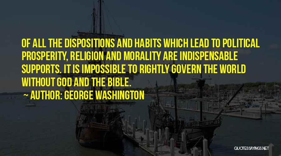 George Washington Quotes: Of All The Dispositions And Habits Which Lead To Political Prosperity, Religion And Morality Are Indispensable Supports. It Is Impossible