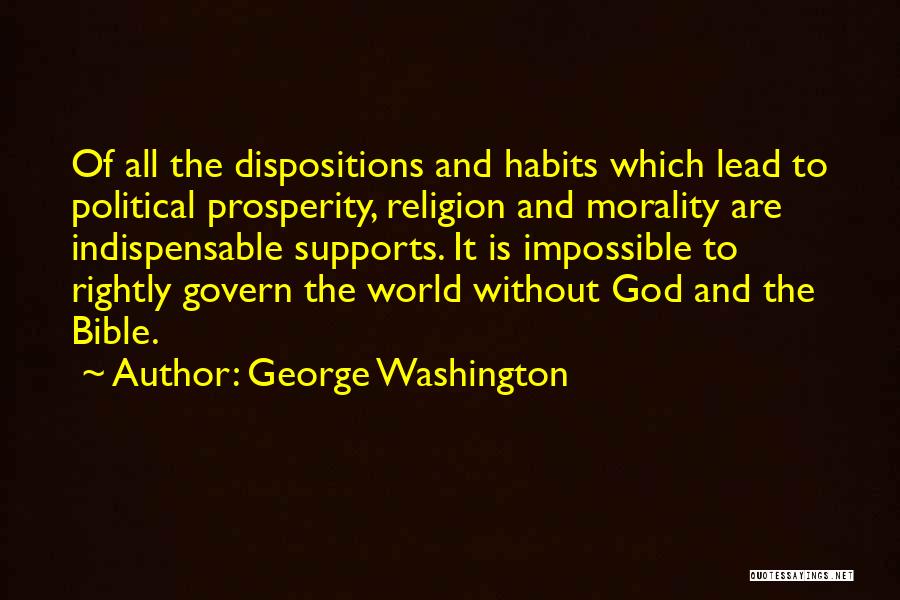 George Washington Quotes: Of All The Dispositions And Habits Which Lead To Political Prosperity, Religion And Morality Are Indispensable Supports. It Is Impossible