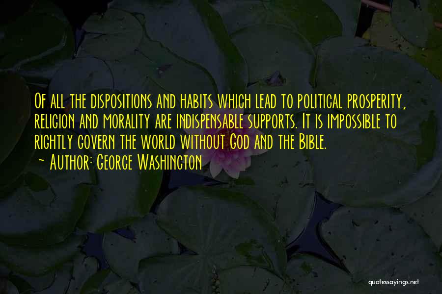 George Washington Quotes: Of All The Dispositions And Habits Which Lead To Political Prosperity, Religion And Morality Are Indispensable Supports. It Is Impossible