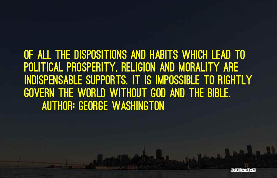 George Washington Quotes: Of All The Dispositions And Habits Which Lead To Political Prosperity, Religion And Morality Are Indispensable Supports. It Is Impossible