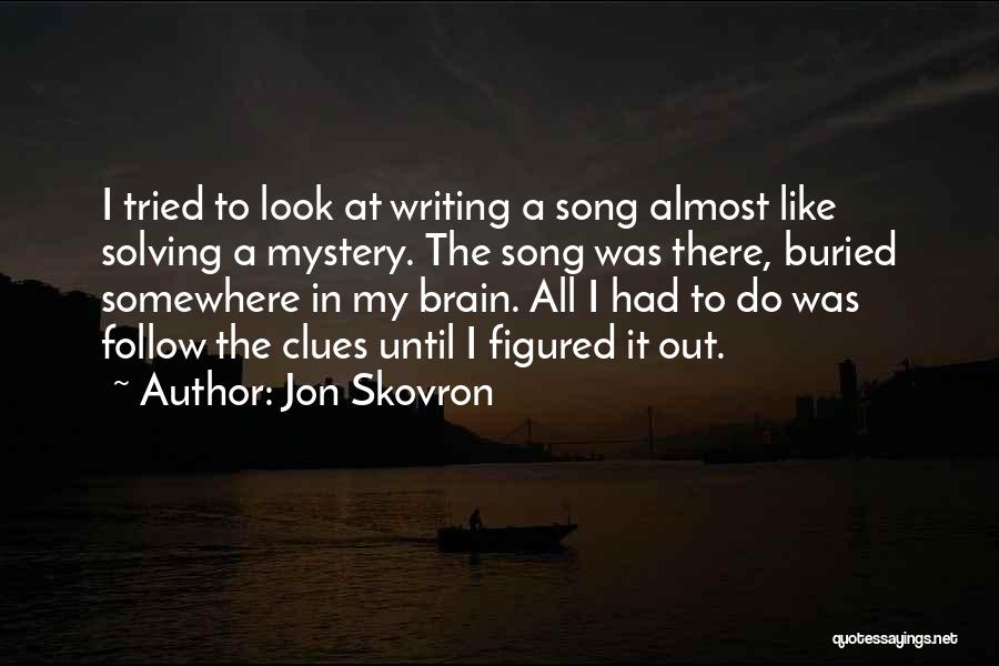Jon Skovron Quotes: I Tried To Look At Writing A Song Almost Like Solving A Mystery. The Song Was There, Buried Somewhere In
