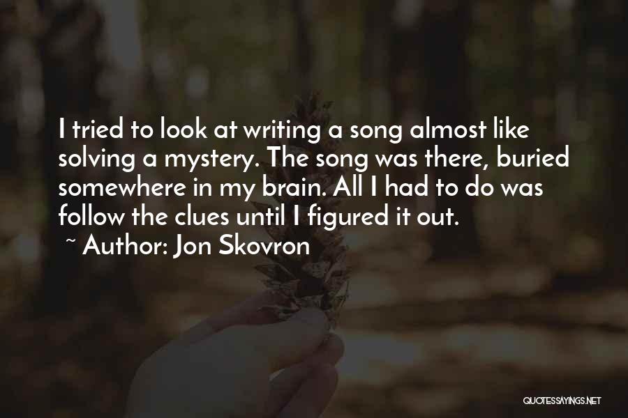 Jon Skovron Quotes: I Tried To Look At Writing A Song Almost Like Solving A Mystery. The Song Was There, Buried Somewhere In