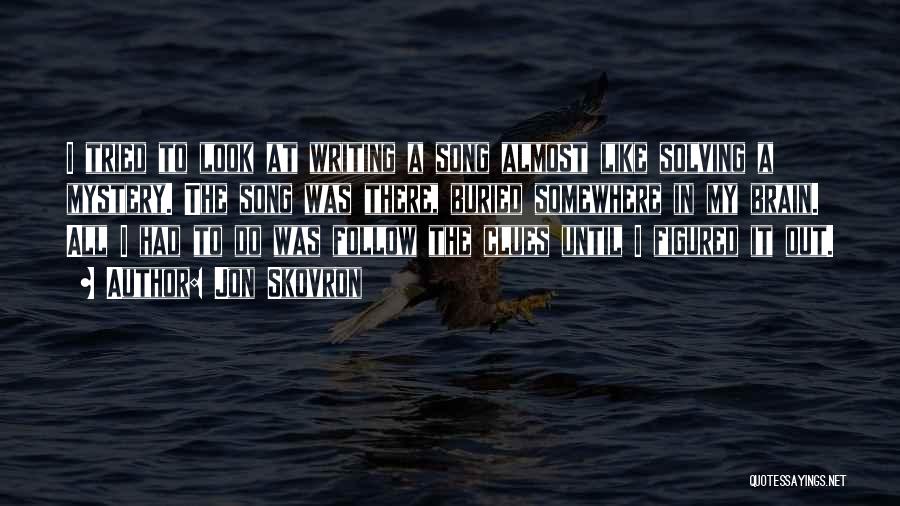 Jon Skovron Quotes: I Tried To Look At Writing A Song Almost Like Solving A Mystery. The Song Was There, Buried Somewhere In