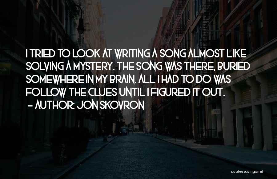 Jon Skovron Quotes: I Tried To Look At Writing A Song Almost Like Solving A Mystery. The Song Was There, Buried Somewhere In