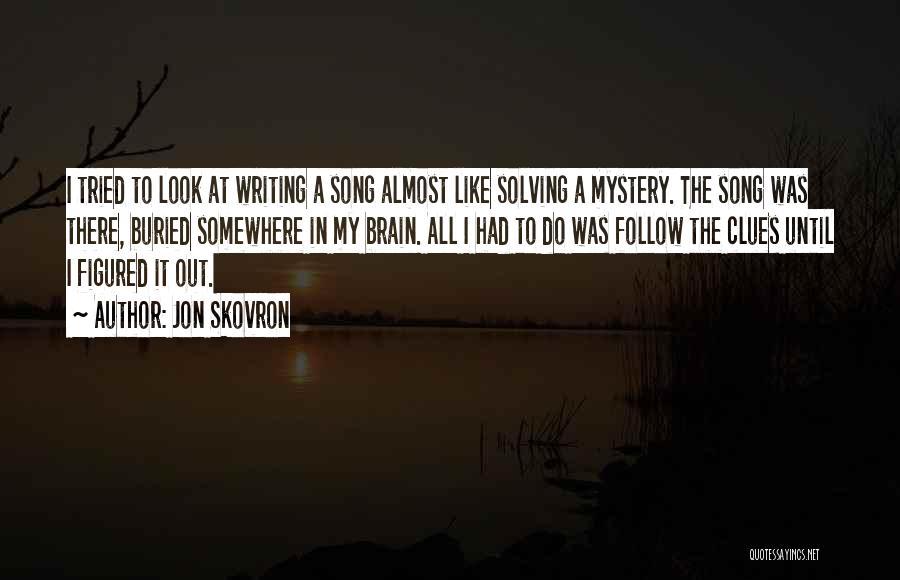 Jon Skovron Quotes: I Tried To Look At Writing A Song Almost Like Solving A Mystery. The Song Was There, Buried Somewhere In
