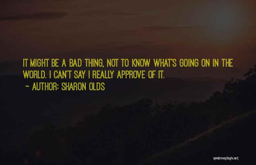 Sharon Olds Quotes: It Might Be A Bad Thing, Not To Know What's Going On In The World. I Can't Say I Really