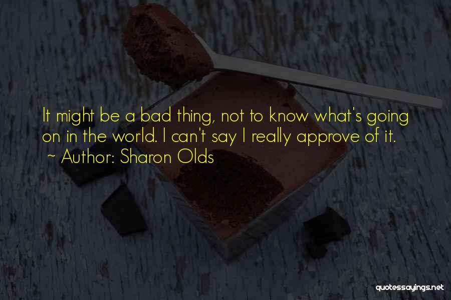 Sharon Olds Quotes: It Might Be A Bad Thing, Not To Know What's Going On In The World. I Can't Say I Really