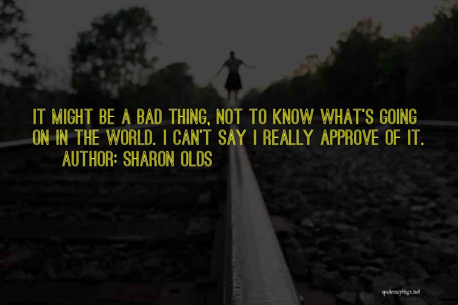 Sharon Olds Quotes: It Might Be A Bad Thing, Not To Know What's Going On In The World. I Can't Say I Really