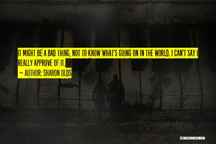 Sharon Olds Quotes: It Might Be A Bad Thing, Not To Know What's Going On In The World. I Can't Say I Really