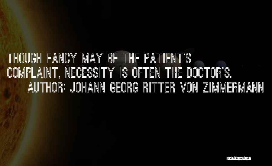 Johann Georg Ritter Von Zimmermann Quotes: Though Fancy May Be The Patient's Complaint, Necessity Is Often The Doctor's.