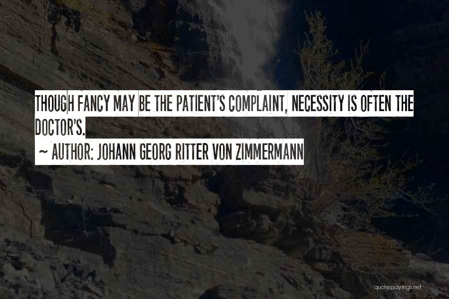 Johann Georg Ritter Von Zimmermann Quotes: Though Fancy May Be The Patient's Complaint, Necessity Is Often The Doctor's.