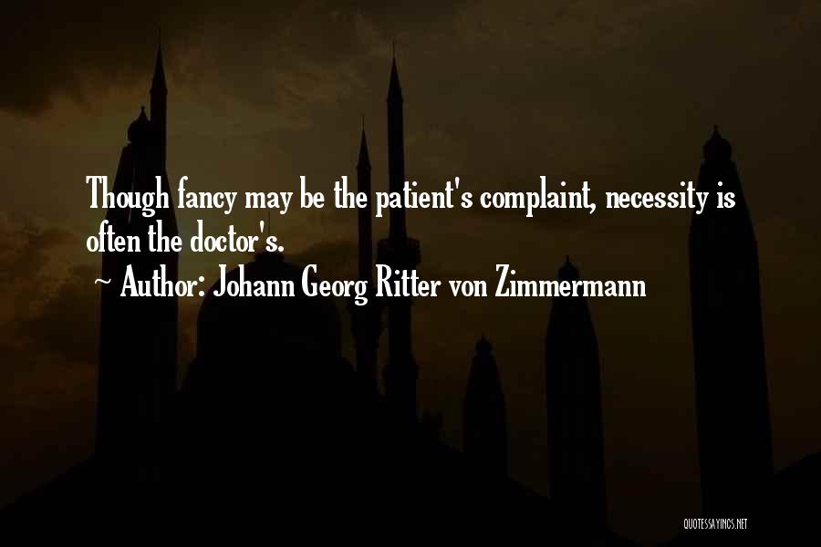 Johann Georg Ritter Von Zimmermann Quotes: Though Fancy May Be The Patient's Complaint, Necessity Is Often The Doctor's.