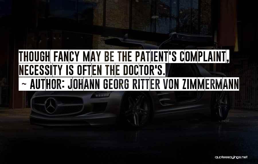 Johann Georg Ritter Von Zimmermann Quotes: Though Fancy May Be The Patient's Complaint, Necessity Is Often The Doctor's.