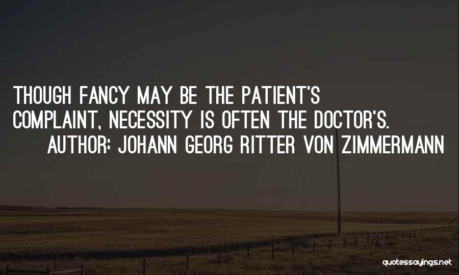 Johann Georg Ritter Von Zimmermann Quotes: Though Fancy May Be The Patient's Complaint, Necessity Is Often The Doctor's.