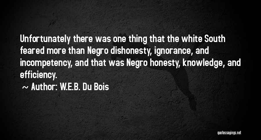 W.E.B. Du Bois Quotes: Unfortunately There Was One Thing That The White South Feared More Than Negro Dishonesty, Ignorance, And Incompetency, And That Was