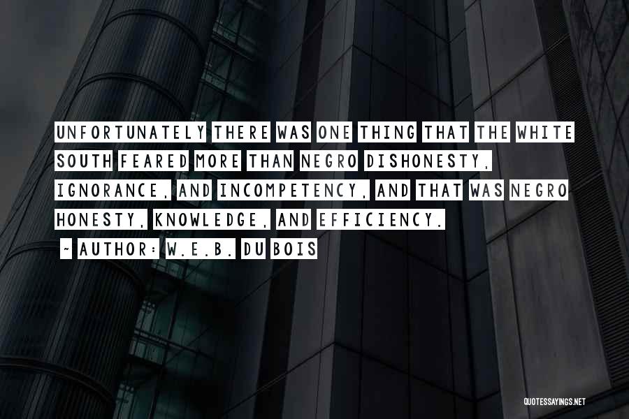 W.E.B. Du Bois Quotes: Unfortunately There Was One Thing That The White South Feared More Than Negro Dishonesty, Ignorance, And Incompetency, And That Was