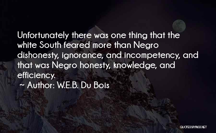 W.E.B. Du Bois Quotes: Unfortunately There Was One Thing That The White South Feared More Than Negro Dishonesty, Ignorance, And Incompetency, And That Was