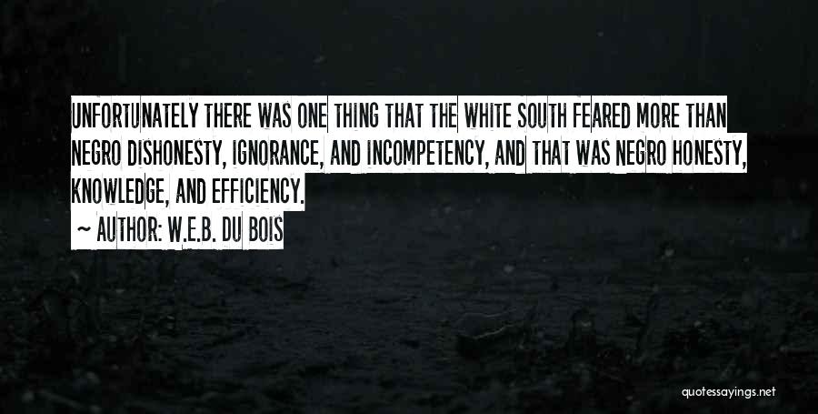 W.E.B. Du Bois Quotes: Unfortunately There Was One Thing That The White South Feared More Than Negro Dishonesty, Ignorance, And Incompetency, And That Was