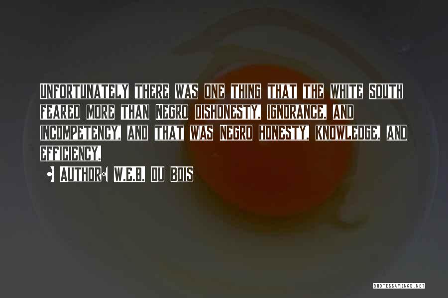 W.E.B. Du Bois Quotes: Unfortunately There Was One Thing That The White South Feared More Than Negro Dishonesty, Ignorance, And Incompetency, And That Was