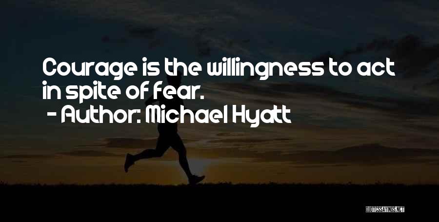 Michael Hyatt Quotes: Courage Is The Willingness To Act In Spite Of Fear.
