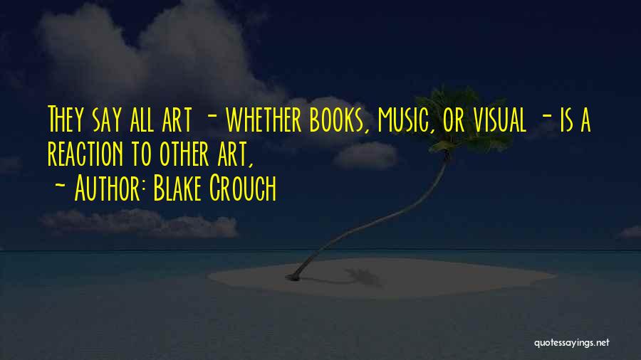 Blake Crouch Quotes: They Say All Art - Whether Books, Music, Or Visual - Is A Reaction To Other Art,