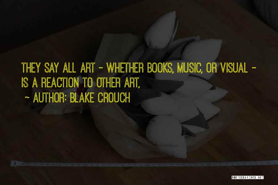Blake Crouch Quotes: They Say All Art - Whether Books, Music, Or Visual - Is A Reaction To Other Art,