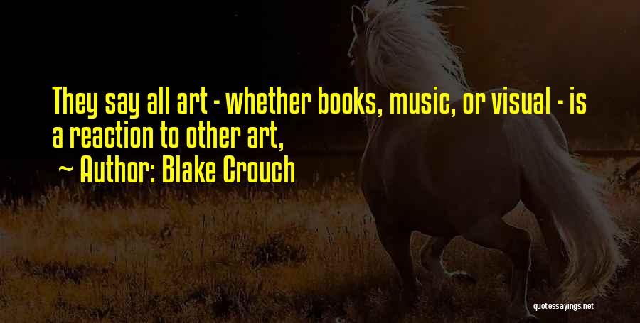 Blake Crouch Quotes: They Say All Art - Whether Books, Music, Or Visual - Is A Reaction To Other Art,