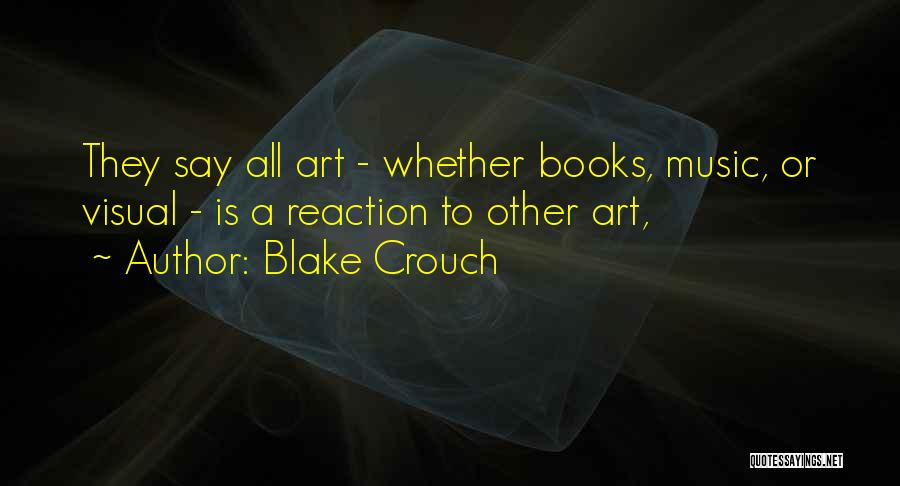 Blake Crouch Quotes: They Say All Art - Whether Books, Music, Or Visual - Is A Reaction To Other Art,