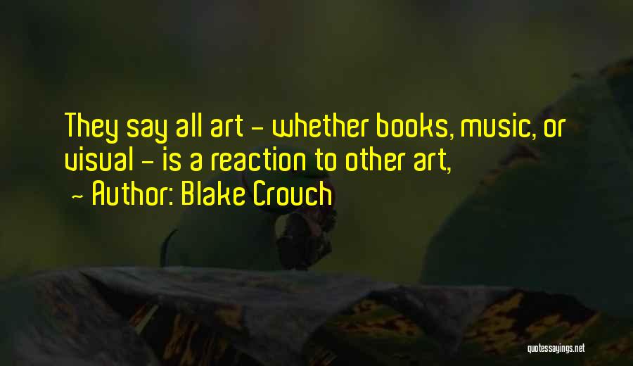 Blake Crouch Quotes: They Say All Art - Whether Books, Music, Or Visual - Is A Reaction To Other Art,