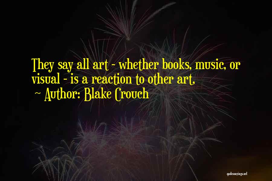 Blake Crouch Quotes: They Say All Art - Whether Books, Music, Or Visual - Is A Reaction To Other Art,