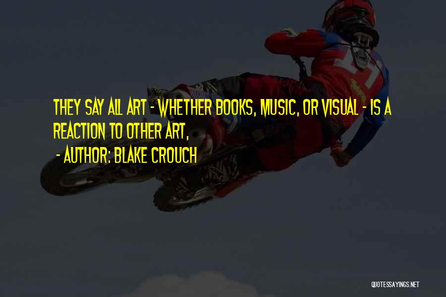 Blake Crouch Quotes: They Say All Art - Whether Books, Music, Or Visual - Is A Reaction To Other Art,