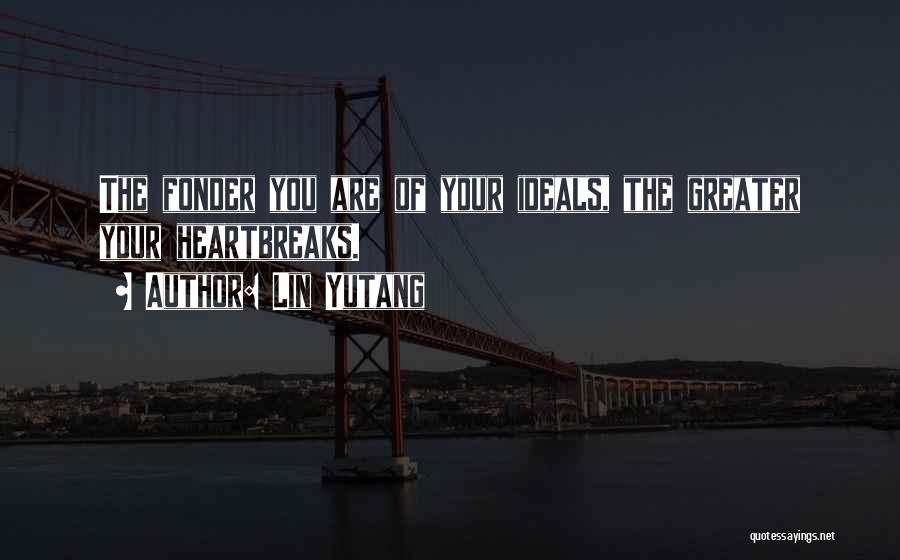 Lin Yutang Quotes: The Fonder You Are Of Your Ideals, The Greater Your Heartbreaks.