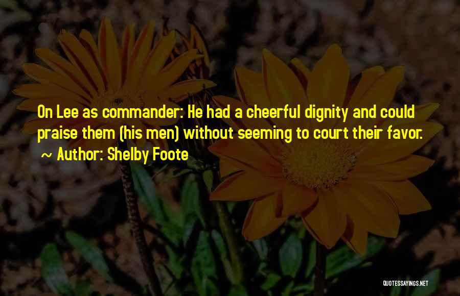 Shelby Foote Quotes: On Lee As Commander: He Had A Cheerful Dignity And Could Praise Them (his Men) Without Seeming To Court Their