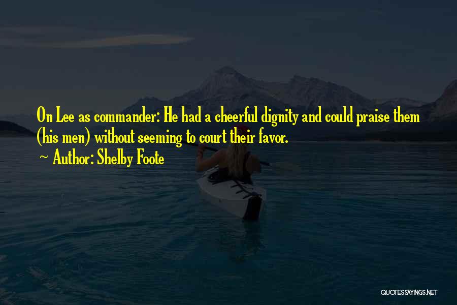 Shelby Foote Quotes: On Lee As Commander: He Had A Cheerful Dignity And Could Praise Them (his Men) Without Seeming To Court Their