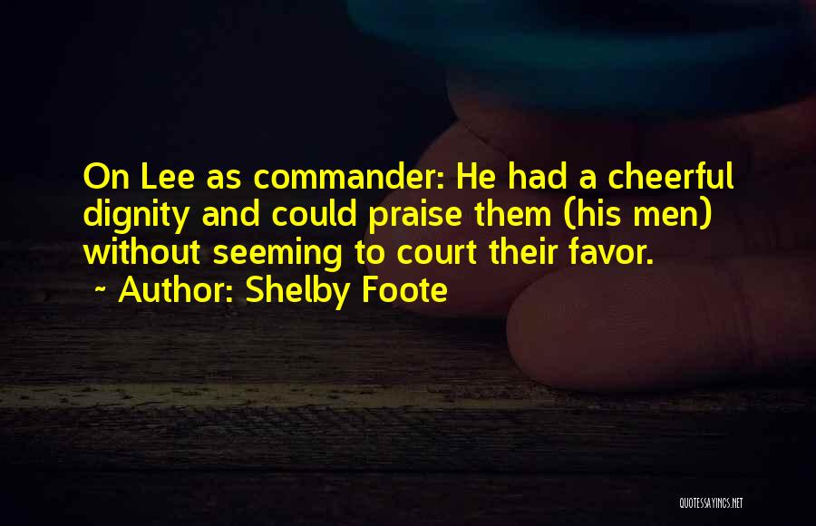 Shelby Foote Quotes: On Lee As Commander: He Had A Cheerful Dignity And Could Praise Them (his Men) Without Seeming To Court Their