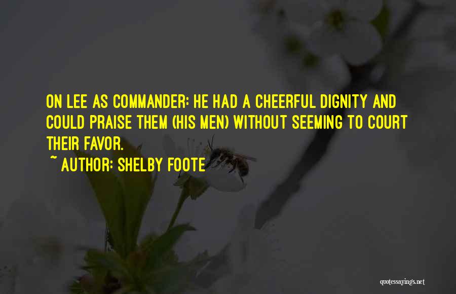 Shelby Foote Quotes: On Lee As Commander: He Had A Cheerful Dignity And Could Praise Them (his Men) Without Seeming To Court Their